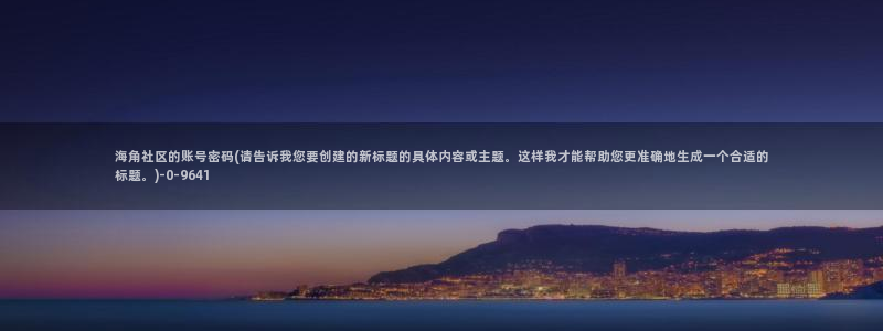 海角社务海角社区：海角社区的账号密码(请告诉我您要创建的新标题的具体内容或主题。这样我才能帮助您更准确地生成一个合适的标